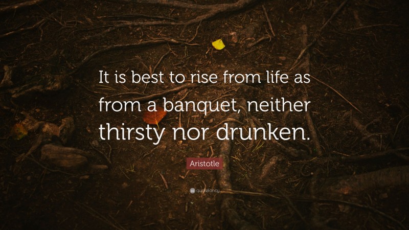 Aristotle Quote: “It is best to rise from life as from a banquet, neither thirsty nor drunken.”