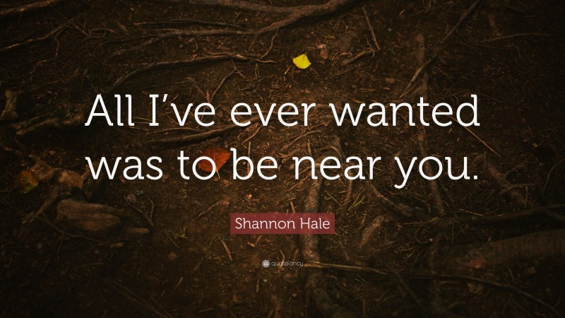 Shannon Hale Quote: “All I’ve ever wanted was to be near you.”