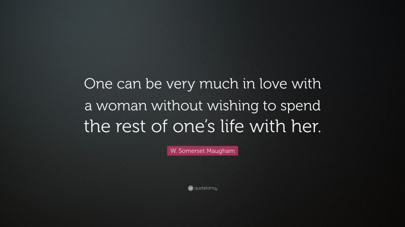 W. Somerset Maugham Quote: “One can be very much in love with a woman without wishing to spend the rest of one’s life with her.”