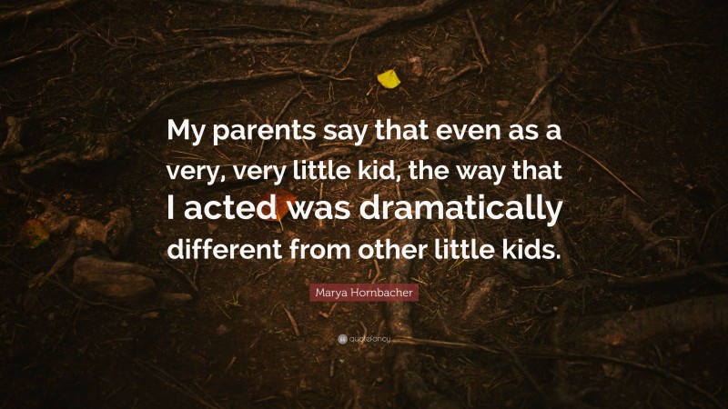 Marya Hornbacher Quote: “My parents say that even as a very, very little kid, the way that I acted was dramatically different from other little kids.”