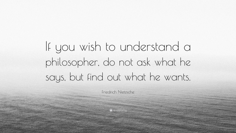 Friedrich Nietzsche Quote: “If you wish to understand a philosopher, do not ask what he says, but find out what he wants.”