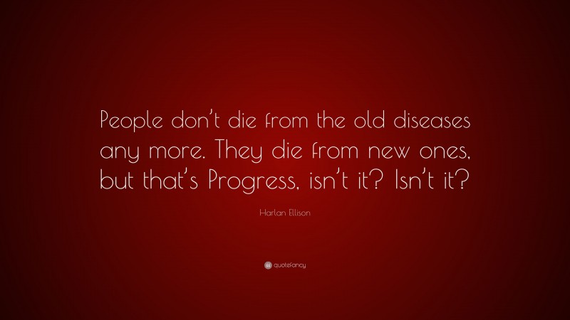 Harlan Ellison Quote: “People don’t die from the old diseases any more. They die from new ones, but that’s Progress, isn’t it? Isn’t it?”
