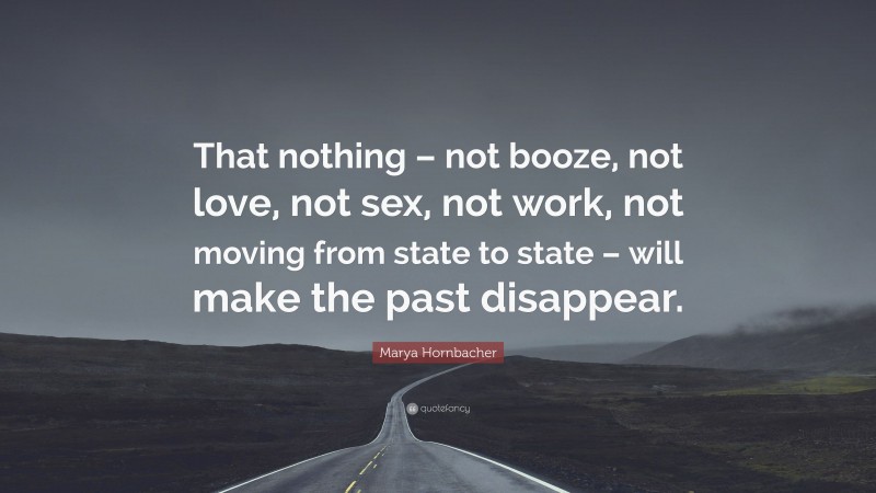 Marya Hornbacher Quote: “That nothing – not booze, not love, not sex, not work, not moving from state to state – will make the past disappear.”