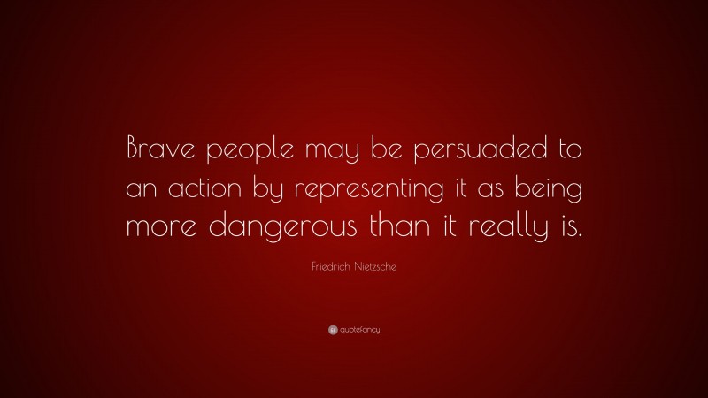 Friedrich Nietzsche Quote: “Brave people may be persuaded to an action by representing it as being more dangerous than it really is.”