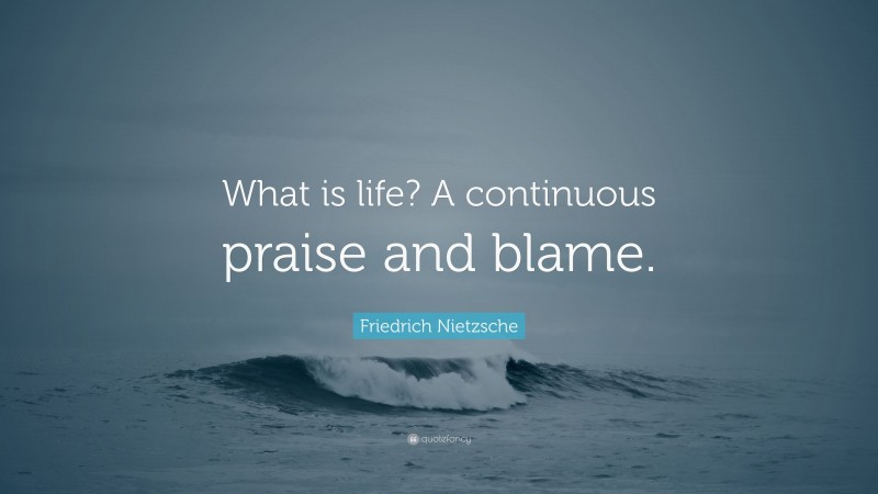 Friedrich Nietzsche Quote: “What is life? A continuous praise and blame.”