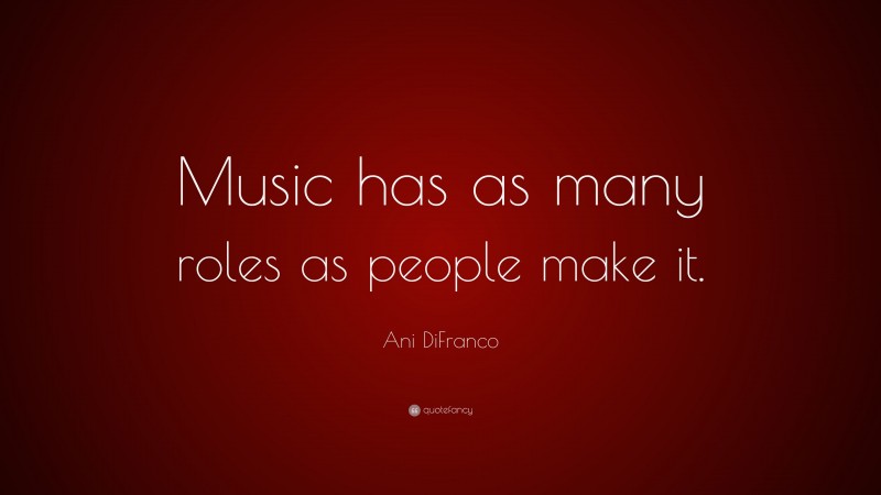 Ani DiFranco Quote: “Music has as many roles as people make it.”