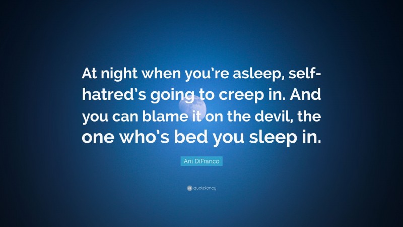 Ani DiFranco Quote: “At night when you’re asleep, self-hatred’s going to creep in. And you can blame it on the devil, the one who’s bed you sleep in.”