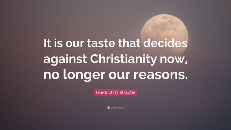 Friedrich Nietzsche Quote: “It is our taste that decides against Christianity now, no longer our reasons.”