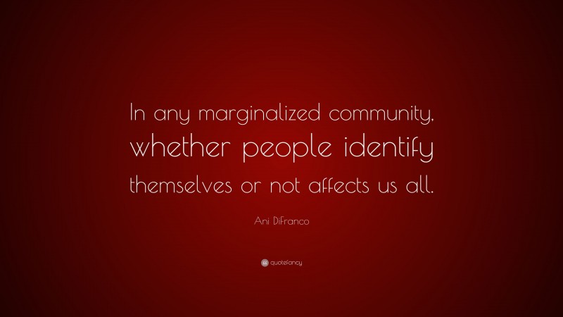 Ani DiFranco Quote: “In any marginalized community, whether people identify themselves or not affects us all.”