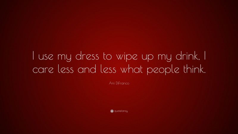 Ani DiFranco Quote: “I use my dress to wipe up my drink, I care less and less what people think.”