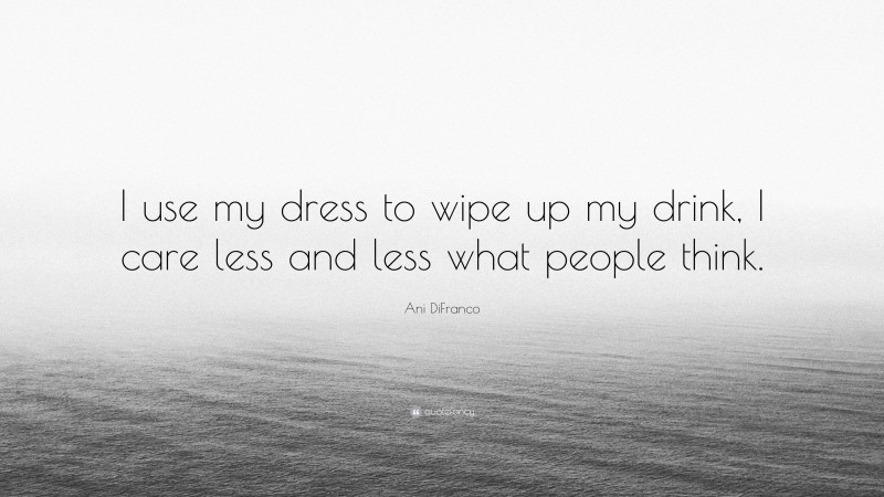 Ani DiFranco Quote: “I use my dress to wipe up my drink, I care less and less what people think.”