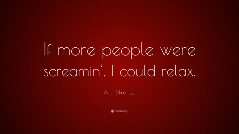 Ani DiFranco Quote: “If more people were screamin’, I could relax.”