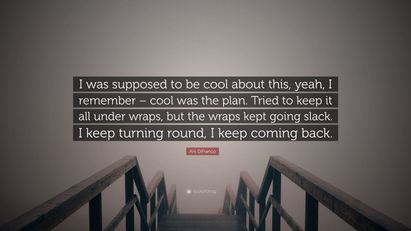 Ani DiFranco Quote: “I was supposed to be cool about this, yeah, I remember – cool was the plan. Tried to keep it all under wraps, but the wraps kept going slack. I keep turning round, I keep coming back.”