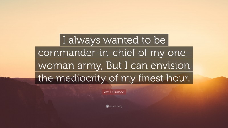 Ani DiFranco Quote: “I always wanted to be commander-in-chief of my one-woman army, But I can envision the mediocrity of my finest hour.”
