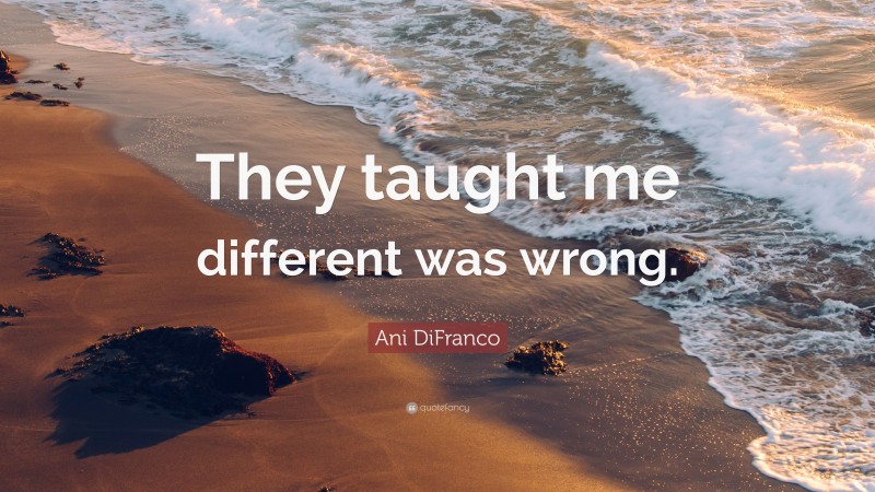 Ani DiFranco Quote: “They taught me different was wrong.”