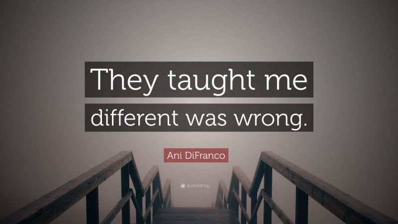 Ani DiFranco Quote: “They taught me different was wrong.”