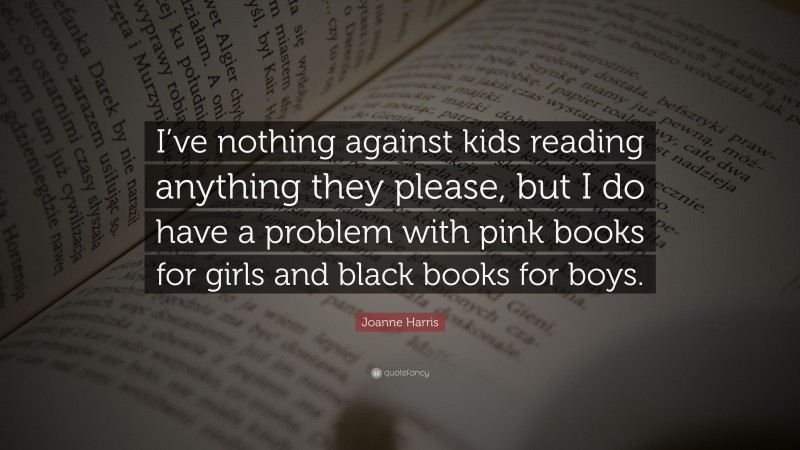 Joanne Harris Quote: “I’ve nothing against kids reading anything they please, but I do have a problem with pink books for girls and black books for boys.”