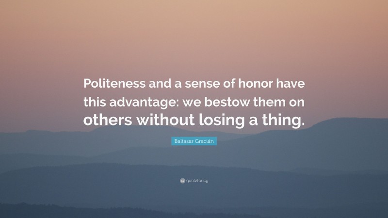 Baltasar Gracián Quote: “Politeness and a sense of honor have this advantage: we bestow them on others without losing a thing.”