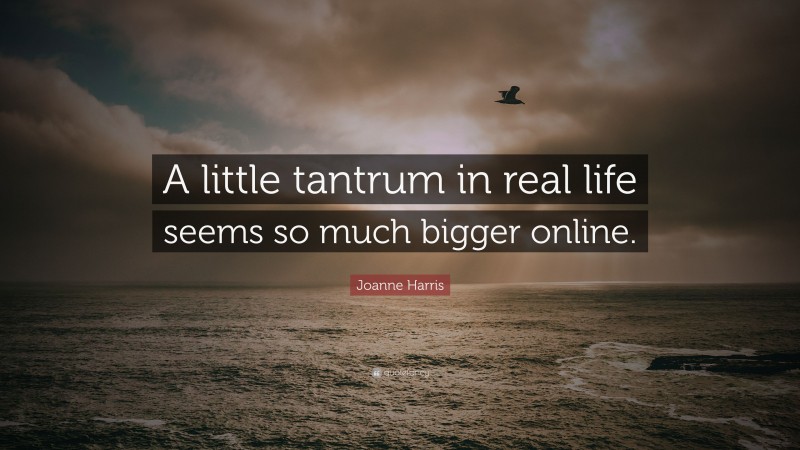 Joanne Harris Quote: “A little tantrum in real life seems so much bigger online.”