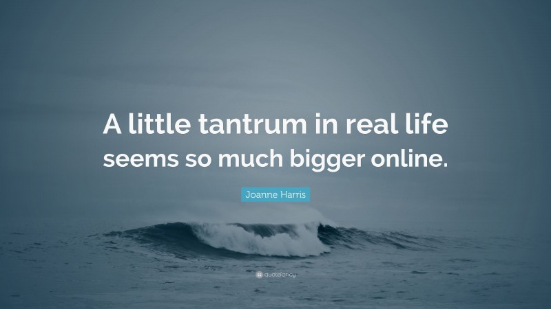 Joanne Harris Quote: “A little tantrum in real life seems so much bigger online.”