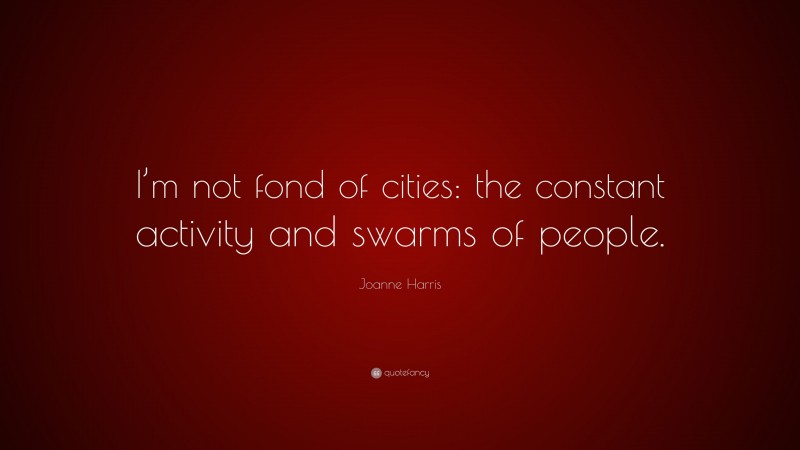 Joanne Harris Quote: “I’m not fond of cities: the constant activity and swarms of people.”