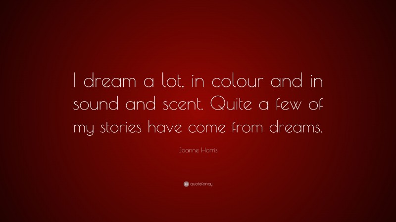 Joanne Harris Quote: “I dream a lot, in colour and in sound and scent. Quite a few of my stories have come from dreams.”