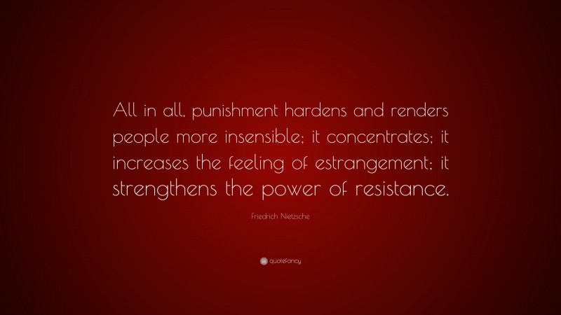 Friedrich Nietzsche Quote: “All in all, punishment hardens and renders people more insensible; it concentrates; it increases the feeling of estrangement; it strengthens the power of resistance.”