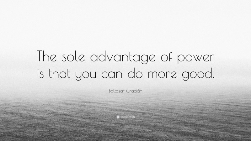 Baltasar Gracián Quote: “The sole advantage of power is that you can do more good.”