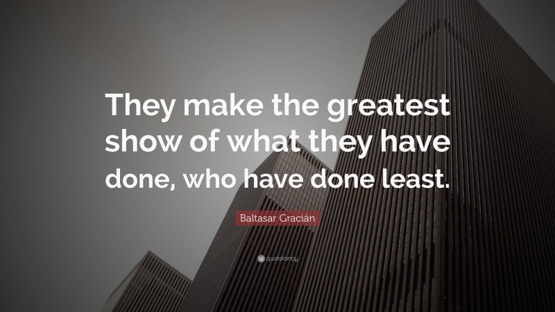 Baltasar Gracián Quote: “They make the greatest show of what they have done, who have done least.”