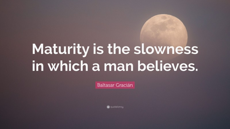 Baltasar Gracián Quote: “Maturity is the slowness in which a man believes.”