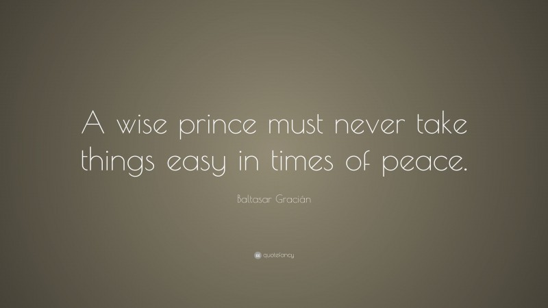 Baltasar Gracián Quote: “A wise prince must never take things easy in times of peace.”
