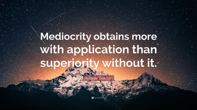 Baltasar Gracián Quote: “Mediocrity obtains more with application than superiority without it.”