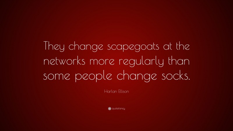 Harlan Ellison Quote: “They change scapegoats at the networks more regularly than some people change socks.”