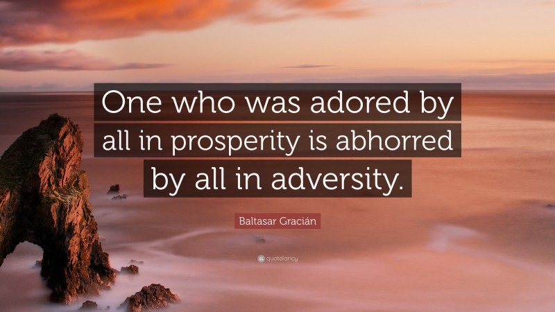 Baltasar Gracián Quote: “One who was adored by all in prosperity is abhorred by all in adversity.”
