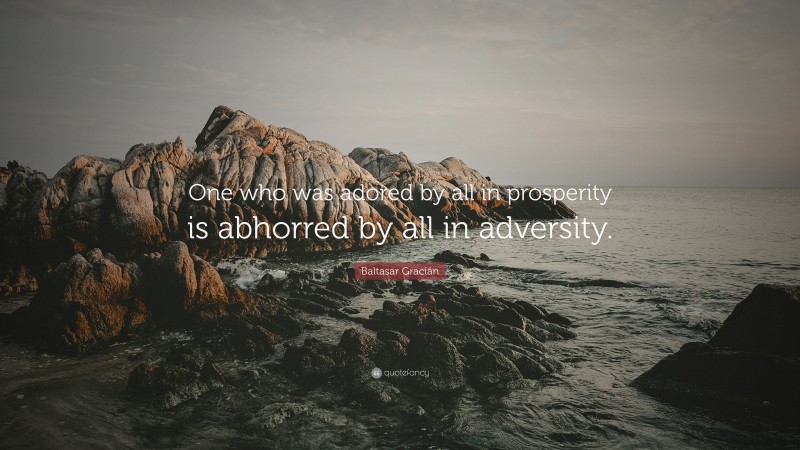 Baltasar Gracián Quote: “One who was adored by all in prosperity is abhorred by all in adversity.”