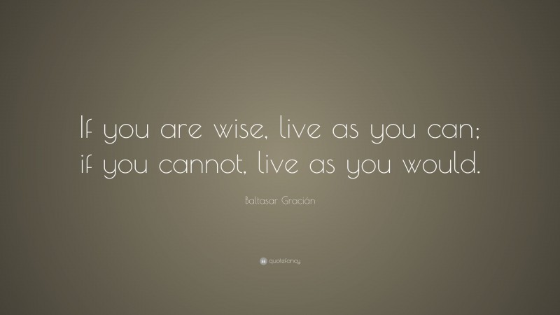 Baltasar Gracián Quote: “If you are wise, live as you can; if you cannot, live as you would.”