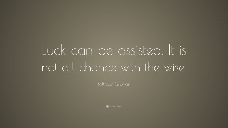 Baltasar Gracián Quote: “Luck can be assisted. It is not all chance with the wise.”