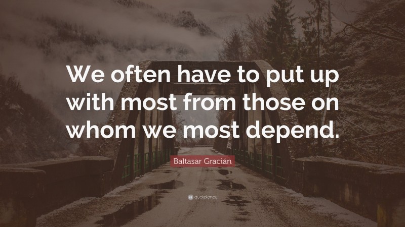 Baltasar Gracián Quote: “We often have to put up with most from those on whom we most depend.”