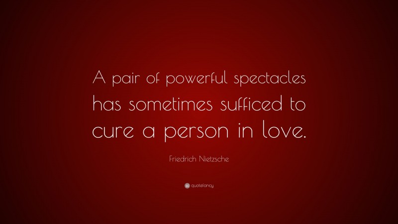 Friedrich Nietzsche Quote: “A pair of powerful spectacles has sometimes sufficed to cure a person in love.”