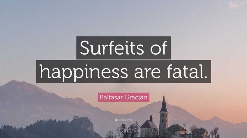 Baltasar Gracián Quote: “Surfeits of happiness are fatal.”