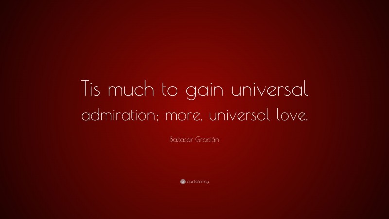 Baltasar Gracián Quote: “Tis much to gain universal admiration; more, universal love.”