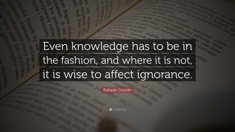 Baltasar Gracián Quote: “Even knowledge has to be in the fashion, and where it is not, it is wise to affect ignorance.”