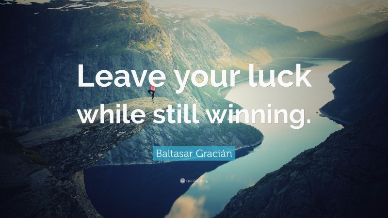 Baltasar Gracián Quote: “Leave your luck while still winning.”