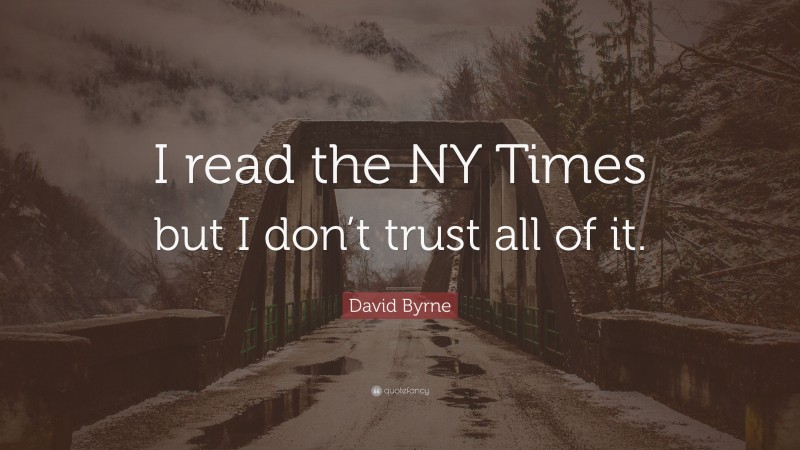 David Byrne Quote: “I read the NY Times but I don’t trust all of it.”
