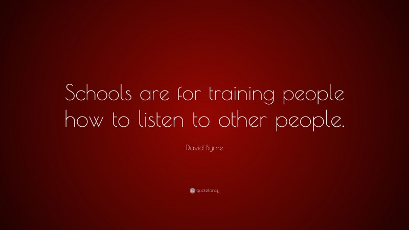 David Byrne Quote: “Schools are for training people how to listen to other people.”