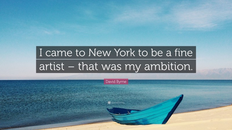 David Byrne Quote: “I came to New York to be a fine artist – that was my ambition.”