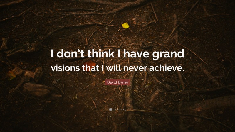 David Byrne Quote: “I don’t think I have grand visions that I will never achieve.”