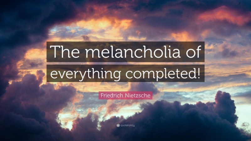 Friedrich Nietzsche Quote: “The melancholia of everything completed!”