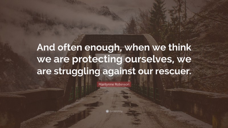 Marilynne Robinson Quote: “And often enough, when we think we are protecting ourselves, we are struggling against our rescuer.”
