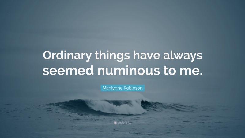 Marilynne Robinson Quote: “Ordinary things have always seemed numinous to me.”